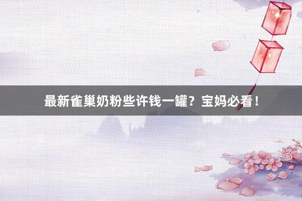 最新雀巢奶粉些许钱一罐？宝妈必看！