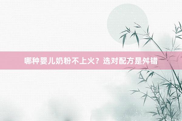哪种婴儿奶粉不上火？选对配方是舛错